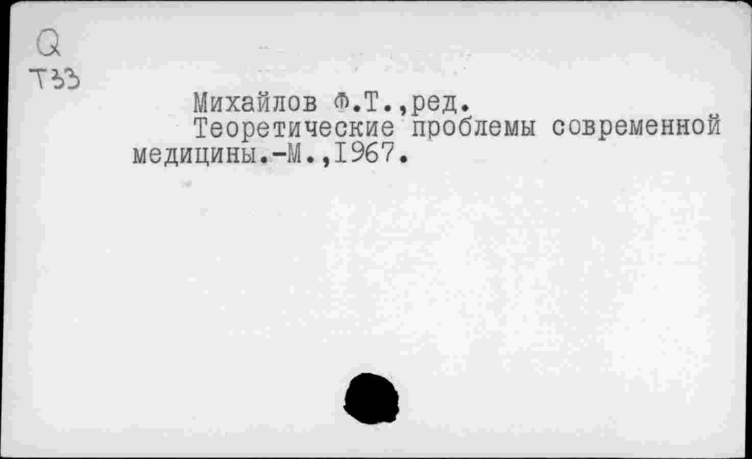 ﻿Михайлов <Т),т.,ред.
Теоретические проблемы современной медицины.-М.,1967.